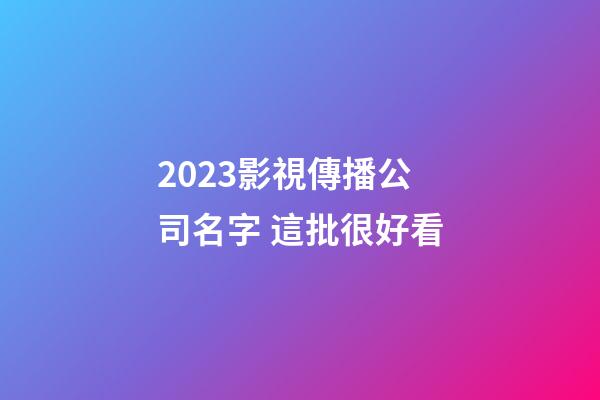 2023影視傳播公司名字 這批很好看-第1張-公司起名-玄機派
